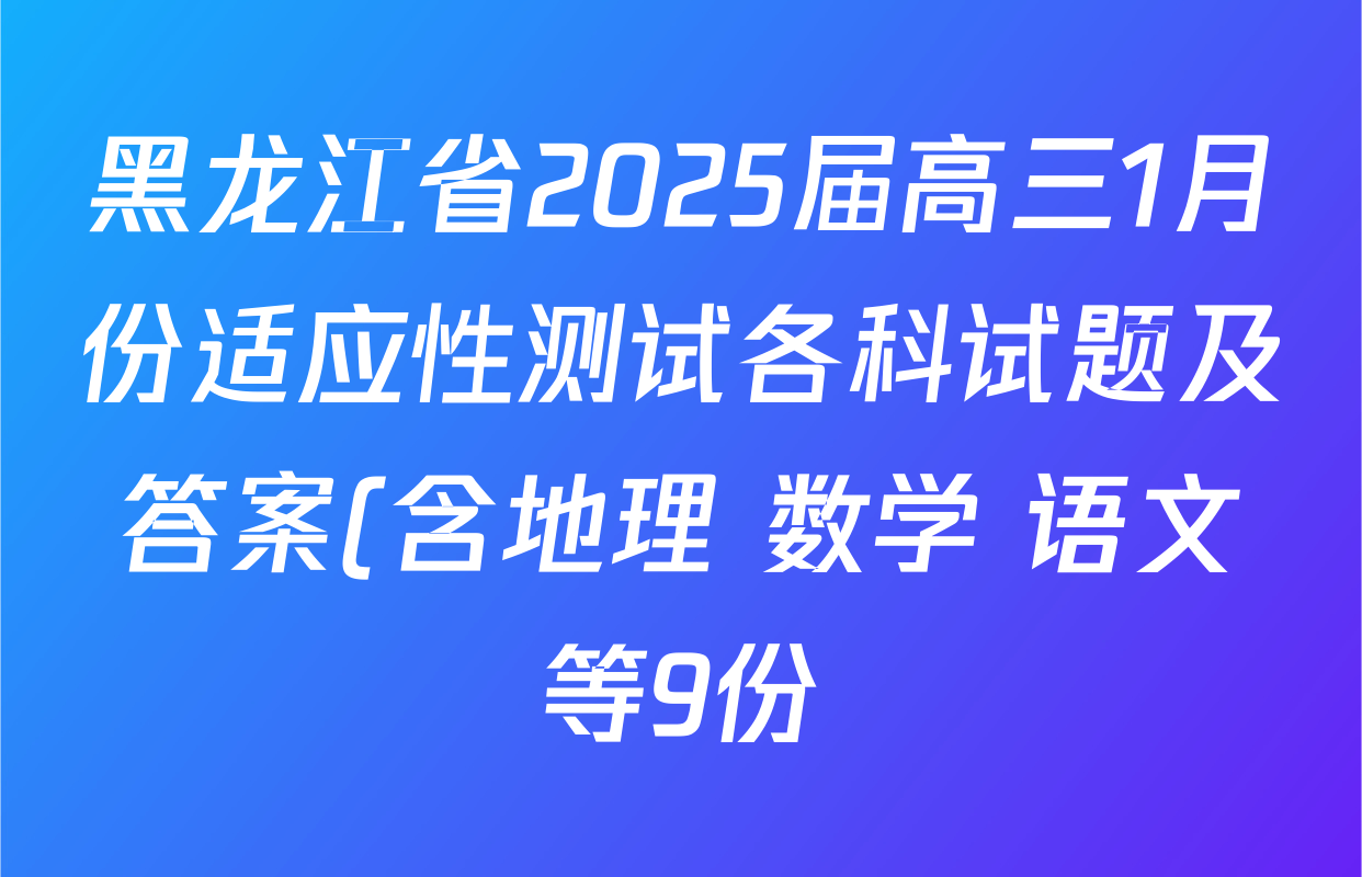 黑龙江省2025届高三1月份适应性测试各科试题及答案(含地理 数学 语文等9份) 黑龙江省2025届高三1月份适应性测试各科试题及答案(含地理 数学 语文等9份)